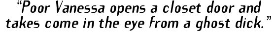 �Poor Vanessa opens a closet door and  takes come in the eye from a ghost dick.'