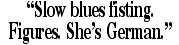 'Slow blues fisting.  Figures. She�s German.'